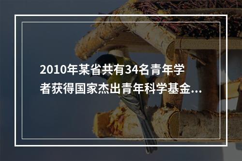 2010年某省共有34名青年学者获得国家杰出青年科学基金资助