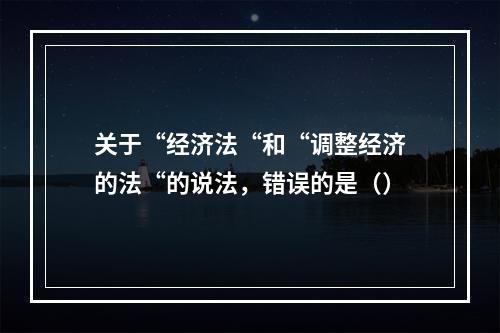 关于“经济法“和“调整经济的法“的说法，错误的是（）