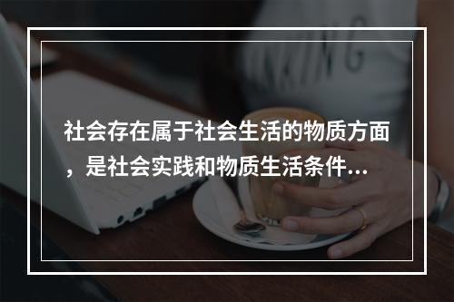 社会存在属于社会生活的物质方面，是社会实践和物质生活条件的总