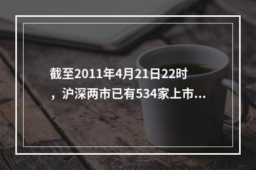 截至2011年4月21日22时，沪深两市已有534家上市公司