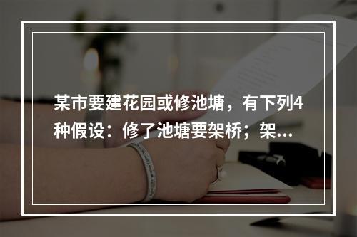 某市要建花园或修池塘，有下列4种假设：修了池塘要架桥；架了桥