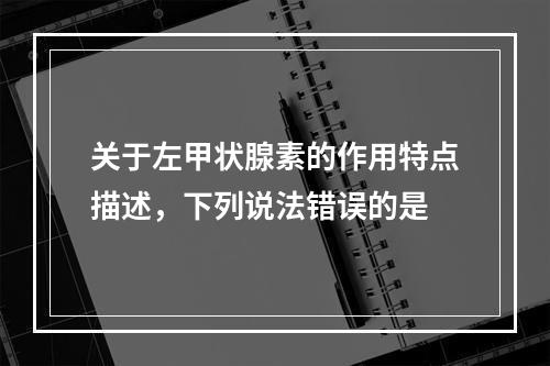 关于左甲状腺素的作用特点描述，下列说法错误的是