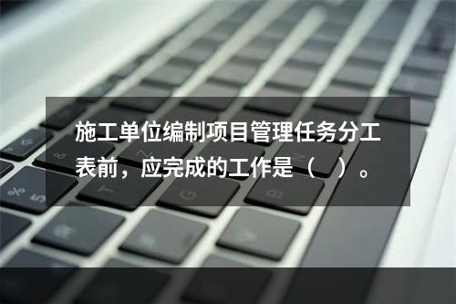 施工单位编制项目管理任务分工表前，应完成的工作是（　）。