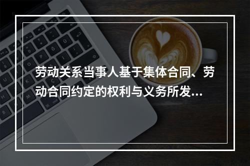 劳动关系当事人基于集体合同、劳动合同约定的权利与义务所发生的