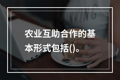 农业互助合作的基本形式包括()。