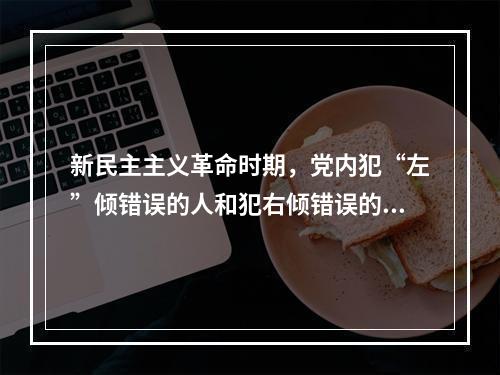 新民主主义革命时期，党内犯“左”倾错误的人和犯右倾错误的人分