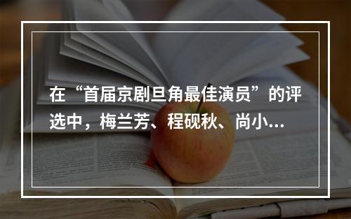 在“首届京剧旦角最佳演员”的评选中，梅兰芳、程砚秋、尚小云、