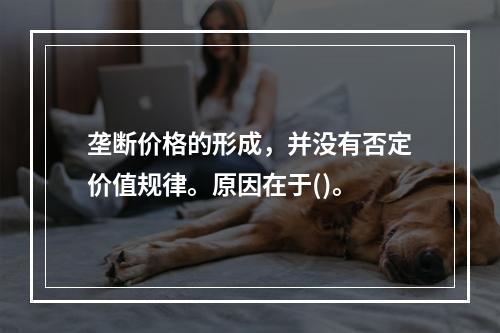 垄断价格的形成，并没有否定价值规律。原因在于()。