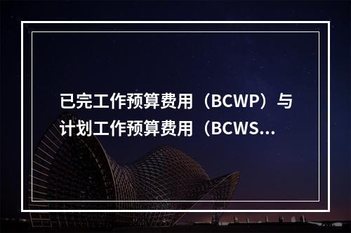 已完工作预算费用（BCWP）与计划工作预算费用（BCWS）的