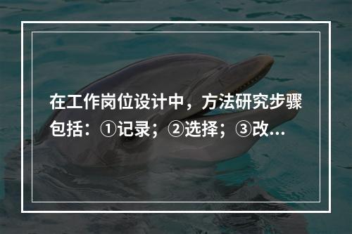 在工作岗位设计中，方法研究步骤包括：①记录；②选择；③改进；