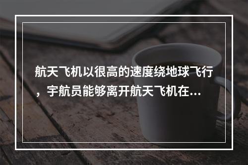 航天飞机以很高的速度绕地球飞行，宇航员能够离开航天飞机在太空