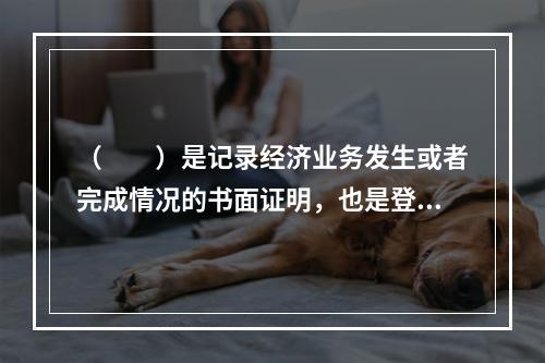 （　　）是记录经济业务发生或者完成情况的书面证明，也是登记账