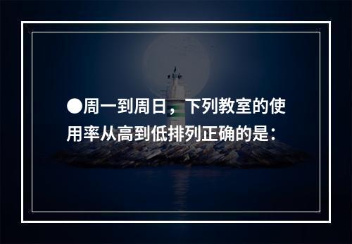 ●周一到周日，下列教室的使用率从高到低排列正确的是：