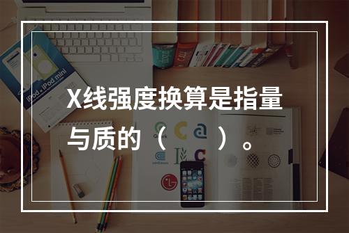 X线强度换算是指量与质的（　　）。