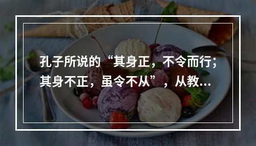 孔子所说的“其身正，不令而行；其身不正，虽令不从”，从教师的