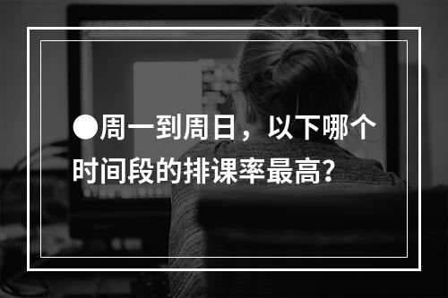 ●周一到周日，以下哪个时间段的排课率最高？