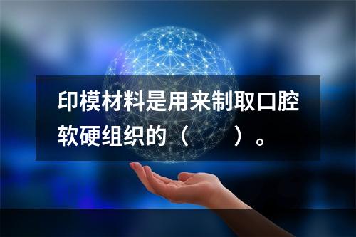 印模材料是用来制取口腔软硬组织的（　　）。