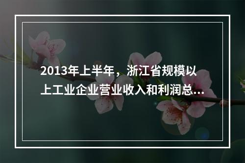 2013年上半年，浙江省规模以上工业企业营业收入和利润总额分