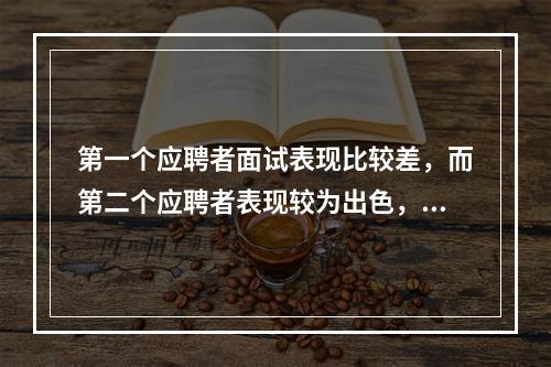 第一个应聘者面试表现比较差，而第二个应聘者表现较为出色，则第