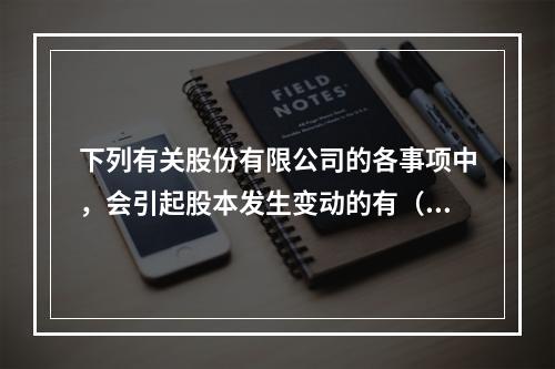 下列有关股份有限公司的各事项中，会引起股本发生变动的有（　）