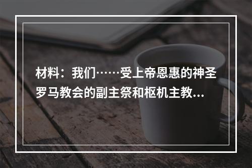 材料：我们……受上帝恩惠的神圣罗马教会的副主祭和枢机主教，代