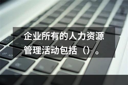 企业所有的人力资源管理活动包括（）。