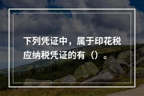 下列凭证中，属于印花税应纳税凭证的有（）。