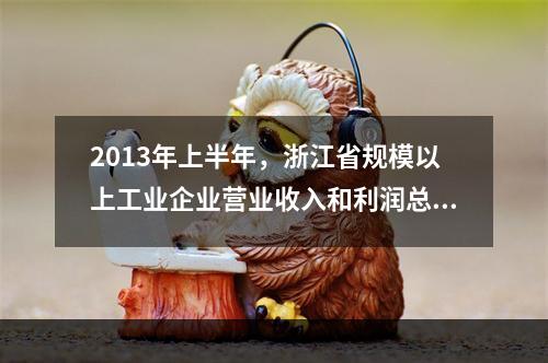 2013年上半年，浙江省规模以上工业企业营业收入和利润总额分