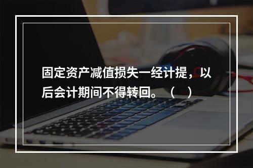 固定资产减值损失一经计提，以后会计期间不得转回。（　）