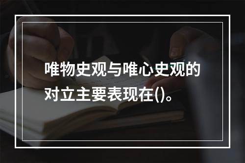 唯物史观与唯心史观的对立主要表现在()。