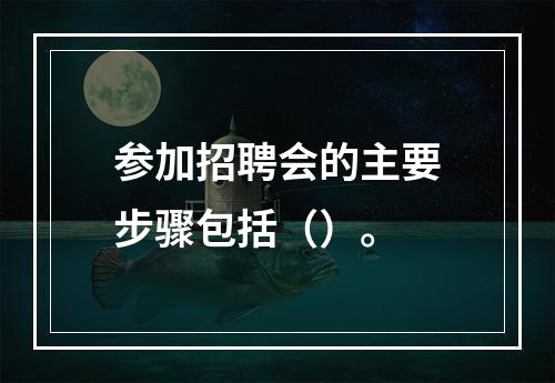 参加招聘会的主要步骤包括（）。