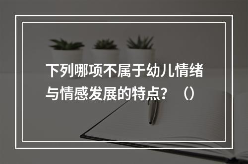 下列哪项不属于幼儿情绪与情感发展的特点？（）