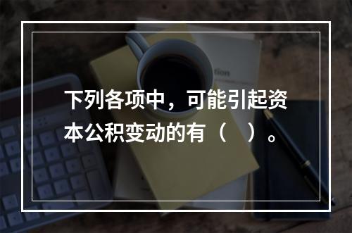 下列各项中，可能引起资本公积变动的有（　）。