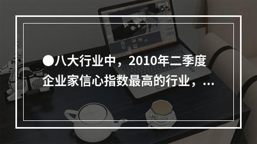 ●八大行业中，2010年二季度企业家信心指数最高的行业，其企