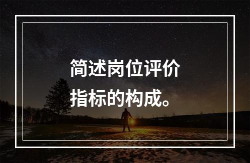 简述岗位评价指标的构成。