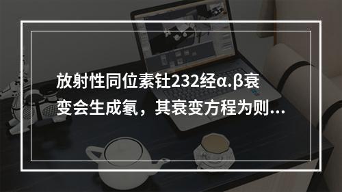 放射性同位素钍232经α.β衰变会生成氡，其衰变方程为则χ.