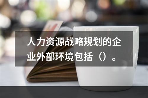 人力资源战略规划的企业外部环境包括（）。