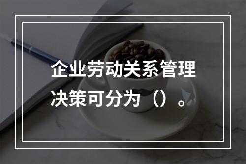 企业劳动关系管理决策可分为（）。