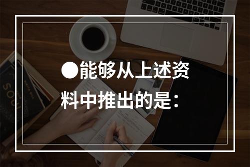 ●能够从上述资料中推出的是：