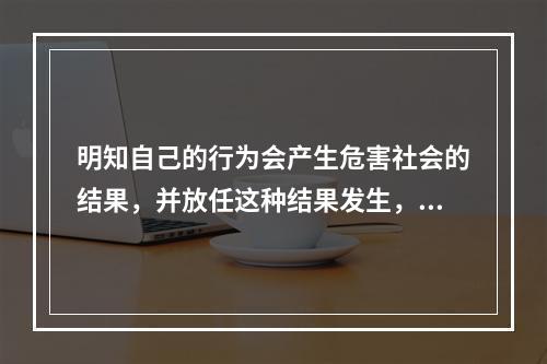 明知自己的行为会产生危害社会的结果，并放任这种结果发生，构成