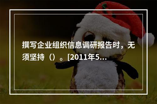 撰写企业组织信息调研报告时，无须坚持（）。[2011年5月四