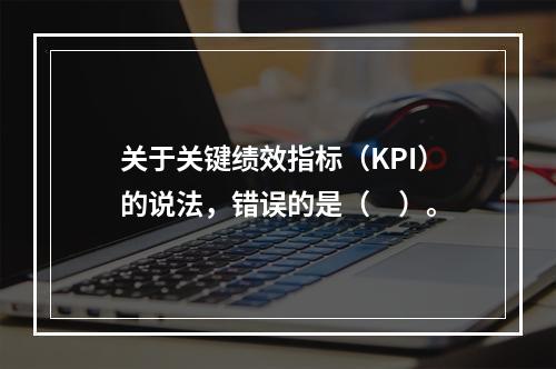 关于关键绩效指标（KPI）的说法，错误的是（　）。