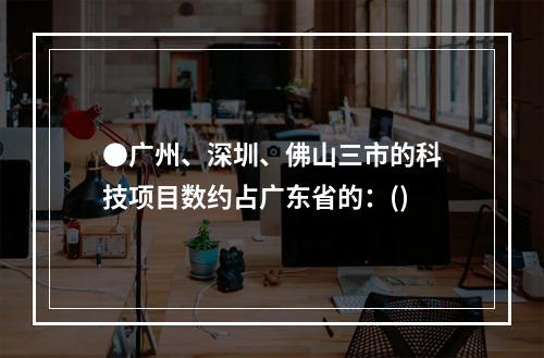 ●广州、深圳、佛山三市的科技项目数约占广东省的：()