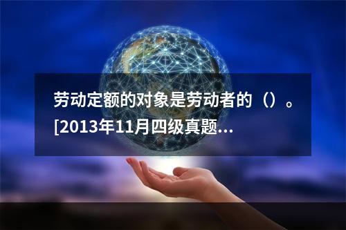 劳动定额的对象是劳动者的（）。[2013年11月四级真题]