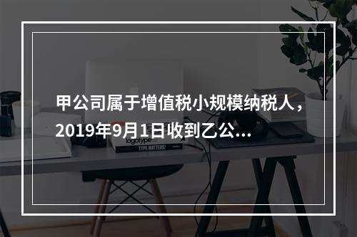 甲公司属于增值税小规模纳税人，2019年9月1日收到乙公司作