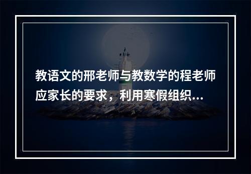 教语文的邢老师与教数学的程老师应家长的要求，利用寒假组织所教