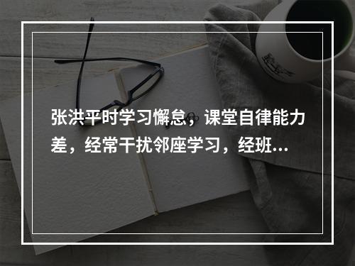 张洪平时学习懈怠，课堂自律能力差，经常干扰邻座学习，经班主任