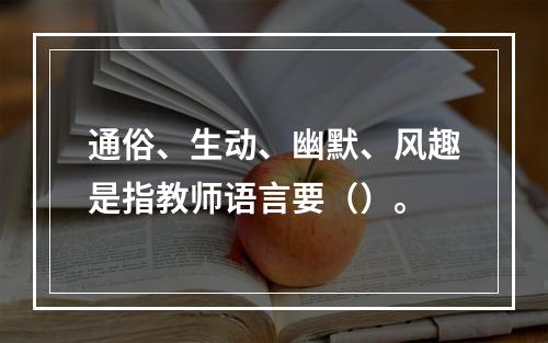 通俗、生动、幽默、风趣是指教师语言要（）。