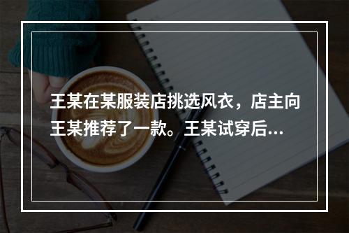 王某在某服装店挑选风衣，店主向王某推荐了一款。王某试穿后觉得