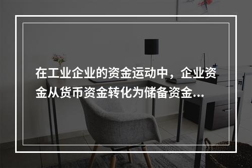 在工业企业的资金运动中，企业资金从货币资金转化为储备资金形态